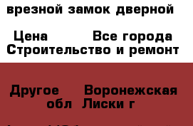 врезной замок дверной › Цена ­ 500 - Все города Строительство и ремонт » Другое   . Воронежская обл.,Лиски г.